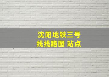 沈阳地铁三号线线路图 站点